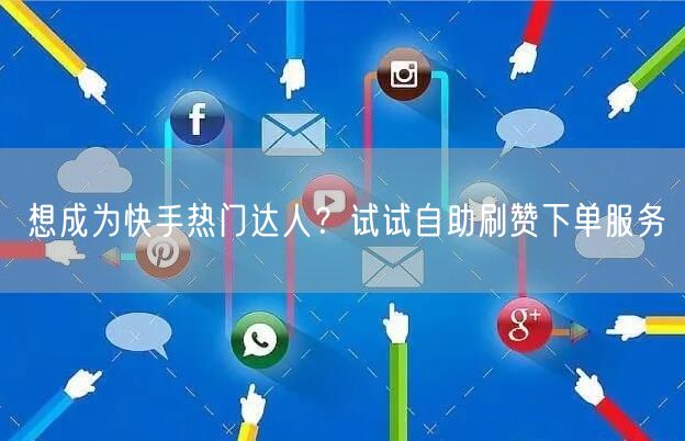 想成为快手热门达人？试试自助刷赞下单服务