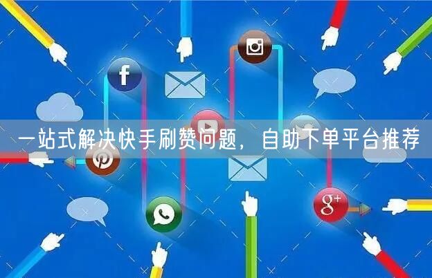 一站式解决快手刷赞问题，自助下单平台推荐