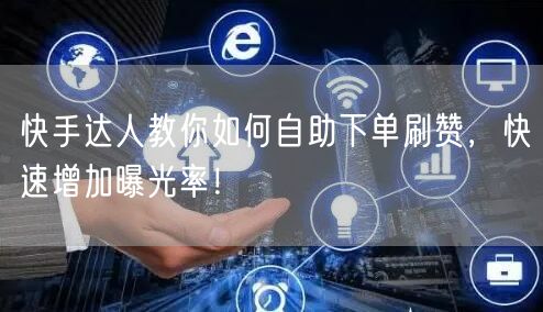 快手达人教你如何自助下单刷赞，快速增加曝光率！