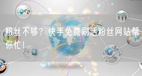 粉丝不够？快手免费刷活粉丝网站帮你忙！
