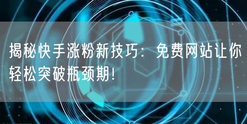 揭秘快手涨粉新技巧：免费网站让你轻松突破瓶颈期！