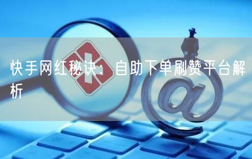 快手网红秘诀：自助下单刷赞平台解析
