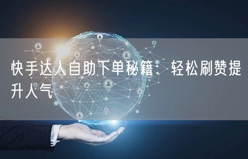 快手达人自助下单秘籍：轻松刷赞提升人气