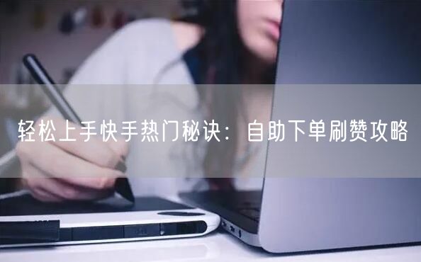 轻松上手快手热门秘诀：自助下单刷赞攻略