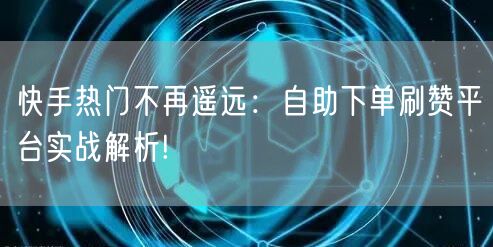 快手热门不再遥远：自助下单刷赞平台实战解析!