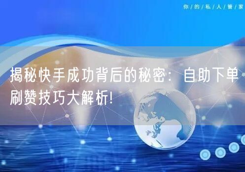 揭秘快手成功背后的秘密：自助下单刷赞技巧大解析!