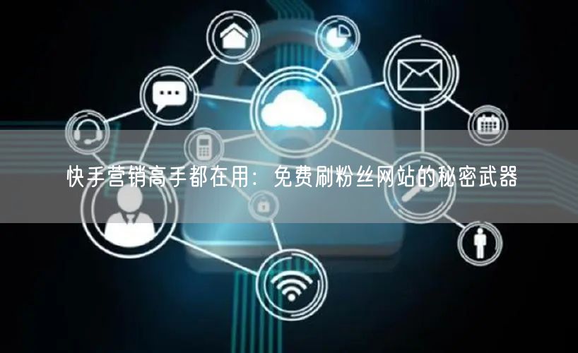 快手营销高手都在用：免费刷粉丝网站的秘密