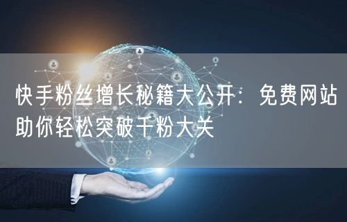 快手粉丝增长秘籍大公开：免费网站助你轻松