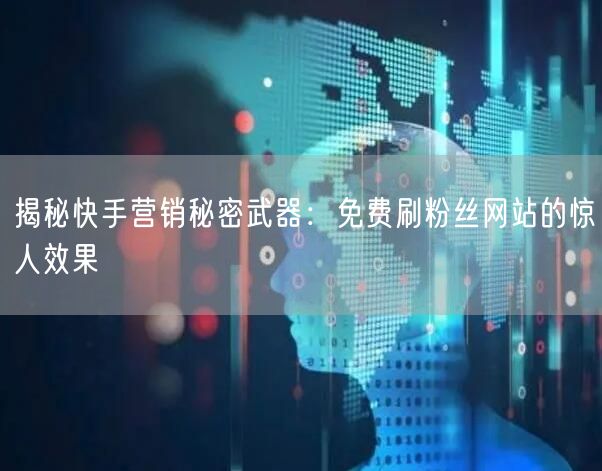 揭秘快手营销秘密武器：免费刷粉丝网站的惊人效果