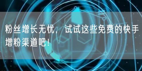 粉丝增长无忧，试试这些免费的快手增粉渠道