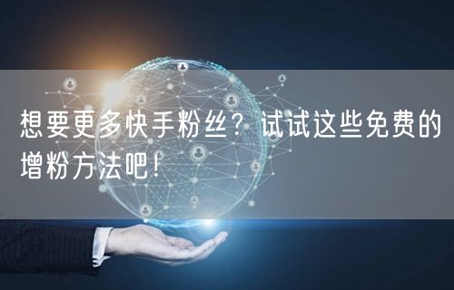 想要更多快手粉丝？试试这些免费的增粉方法