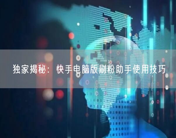 独家揭秘：快手电脑版刷粉助手使用技巧