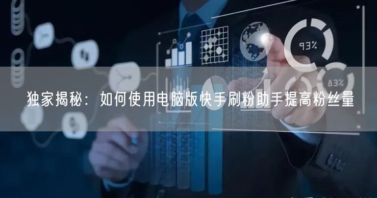 独家揭秘：如何使用电脑版快手刷粉助手提高粉丝量