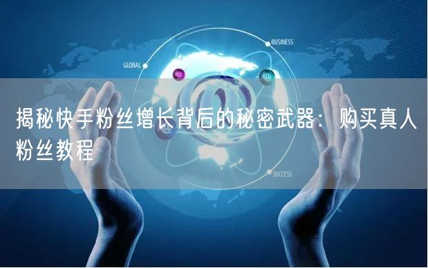 揭秘快手粉丝增长背后的秘密武器：购买真人粉丝教程