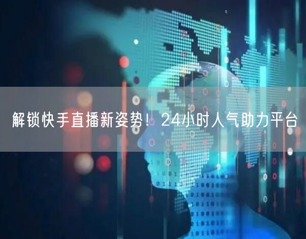 解锁快手直播新姿势！24小时人气助力平台