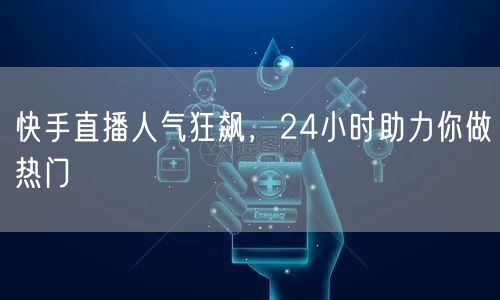 快手直播人气狂飙，24小时助力你做热门
