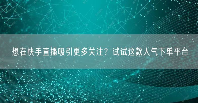 想在快手直播吸引更多关注？试试这款人气下单平台