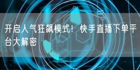 开启人气狂飙模式！快手直播下单平台大解密