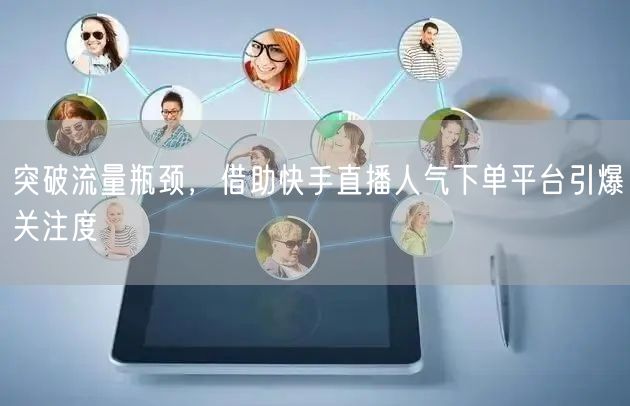 突破流量瓶颈，借助快手直播人气下单平台引爆关注度