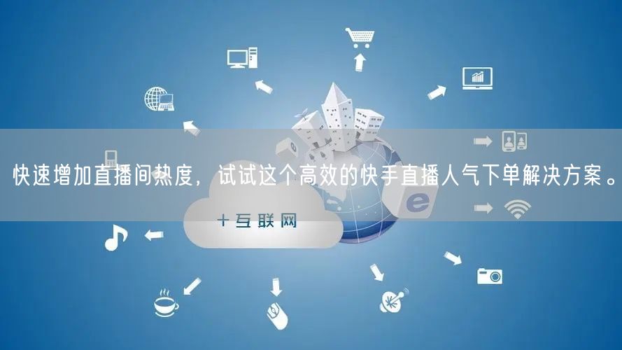快速增加直播间热度，试试这个高效的快手直播人气下单解决方案。