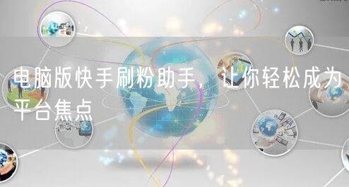 电脑版快手刷粉助手，让你轻松成为平台焦点