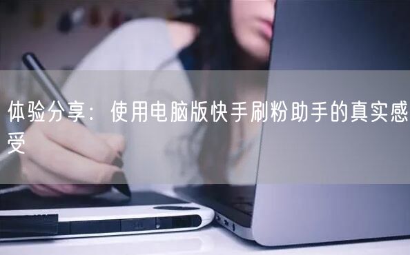 体验分享：使用电脑版快手刷粉助手的真实感