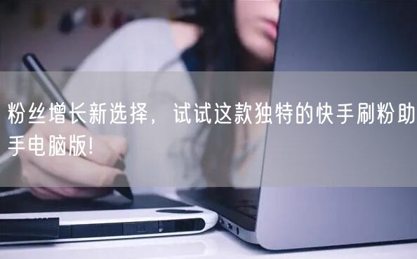 粉丝增长新选择，试试这款独特的快手刷粉助手电脑版!