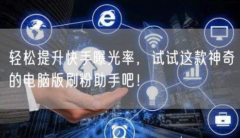 轻松提升快手曝光率，试试这款神奇的电脑版