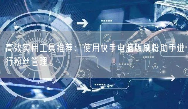 高效实用工具推荐：使用快手电脑版刷粉助手