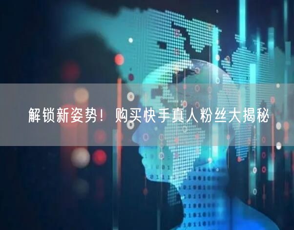 解锁新姿势！购买快手真人粉丝大揭秘