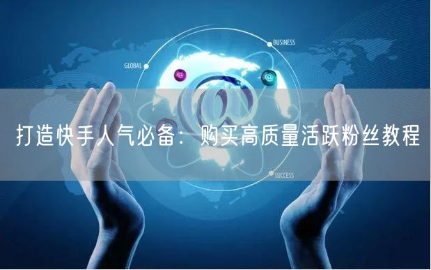打造快手人气必备：购买高质量活跃粉丝教程
