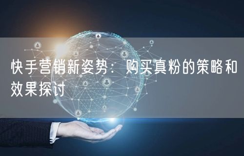 快手营销新姿势：购买真粉的策略和效果探讨