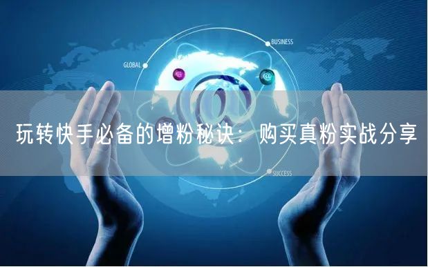 玩转快手必备的增粉秘诀：购买真粉实战分享