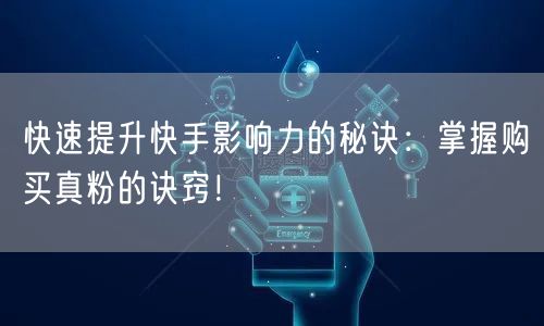 快速提升快手影响力的秘诀：掌握购买真粉的诀窍！