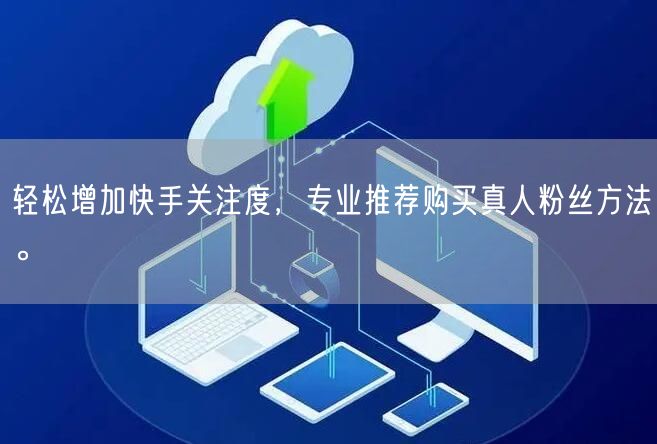 轻松增加快手关注度，专业推荐购买真人粉丝方法。