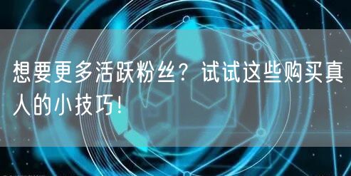 想要更多活跃粉丝？试试这些购买真人的小技巧！