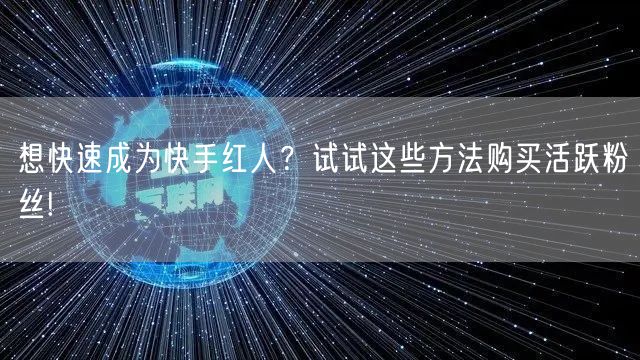 想快速成为快手红人？试试这些方法购买活跃