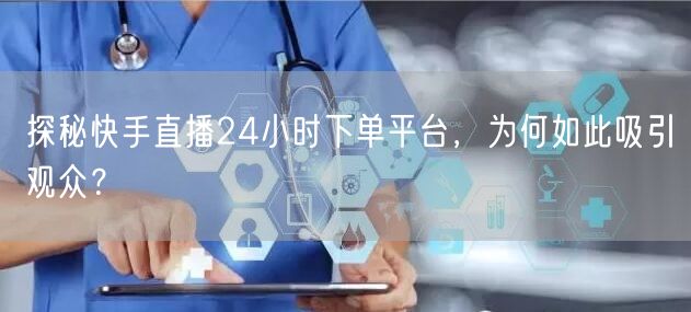 探秘快手直播24小时下单平台，为何如此吸引观众？