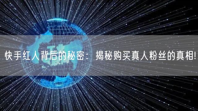 快手红人背后的秘密：揭秘购买真人粉丝的真相!