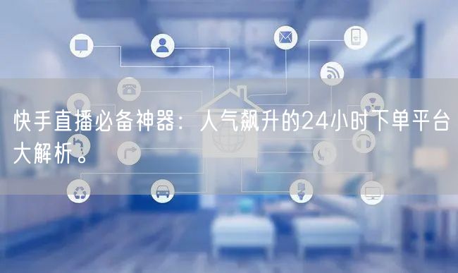 快手直播必备神器：人气飙升的24小时下单平台大解析。