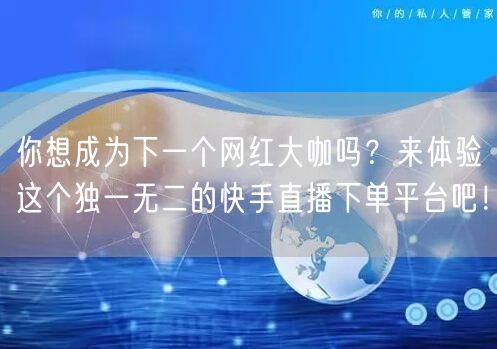 你想成为下一个网红大咖吗？来体验这个独一无二的快手直播下单平台吧！