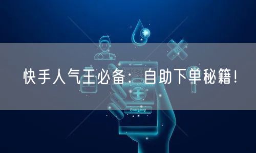 快手人气王必备：自助下单秘籍！