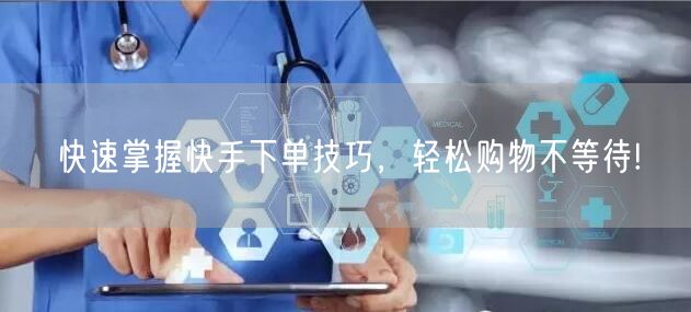 快速掌握快手下单技巧，轻松购物不等待!