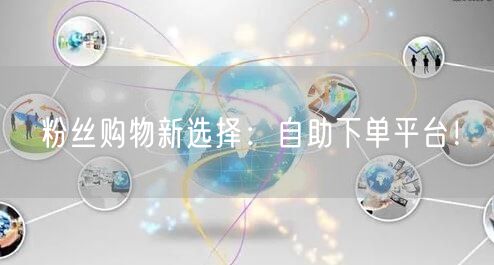 粉丝购物新选择：自助下单平台！