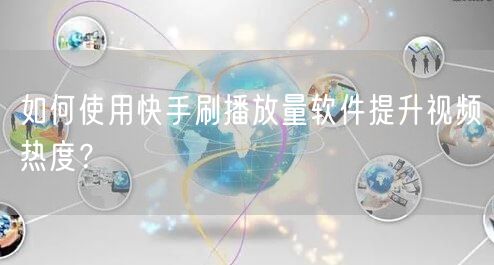 如何使用快手刷播放量软件提升视频热度？