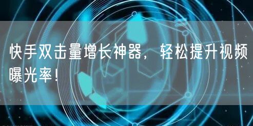 快手双击量增长神器，轻松提升视频曝光率！