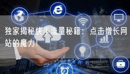 独家揭秘快手流量秘籍：点击增长网站的魔力！