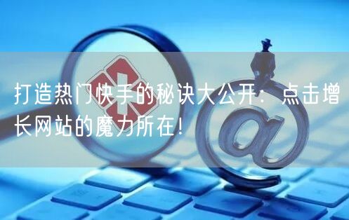 打造热门快手的秘诀大公开：点击增长网站的魔力所在！