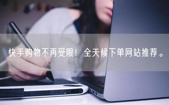 快手购物不再受限！全天候下单网站推荐。