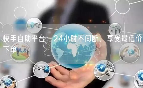 快手自助平台：24小时不间断，享受最低价